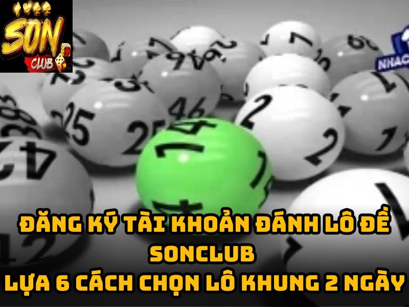 Đăng ký tài khoản đánh lô đề Sonclub lựa 6 cách chọn lô khung 2 ngày